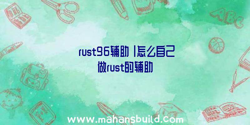 「rust96辅助」|怎么自己做rust的辅助